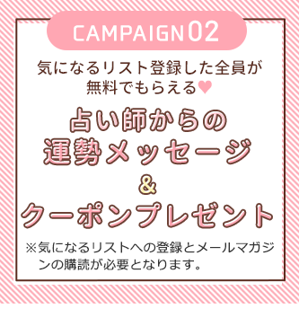 気になるリスト登録した全員が無料でもらえる 占い師からの運勢メッセージ&クーポンプレゼント ※気になるリストへの登録とメールマガジンの購読が必要となります。