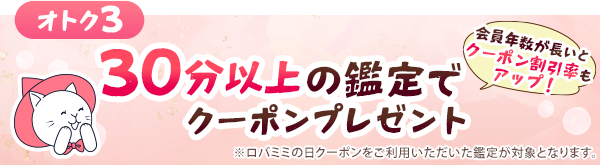 オトク3「会員年数が長いとクーポン割引率もアップ」30分以上の鑑定でクーポンプレゼント ※ロバミミの日クーポンをご利用いただいた鑑定が対象となります。
