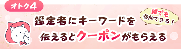 オトク4「誰でも参加できる!」鑑定者にキーワードを伝えるとクーポンがもらえる