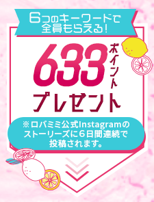 オトク2「6つのキーワードで全員もらえる！」633ポイントプレゼント 　※ロバミミ公式Instagramのストーリーズに6日間連続で投稿されます。