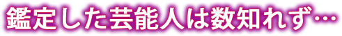 鑑定した芸能人は数知れず…