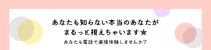 あなたも知らない本当のあなたがまるっと視えちゃいます☆あなたも電話で直接体験しませんか？