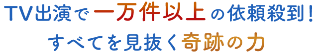 TV出演で一万件以上の依頼殺到!すべてを見抜く奇跡の力