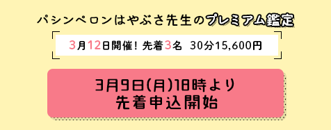 パシンペロンはやぶさ先生のプレミアム鑑定!【先着3名様限定!】3月12日(木)開催決定!3月9日(月)18時より先着申込開始