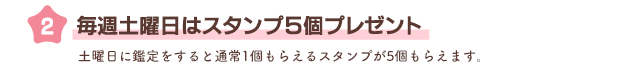 毎週土曜日はスタンプ5個プレゼント 土曜日に鑑定すると通常1個もらえるスタンプが5個もらえます。