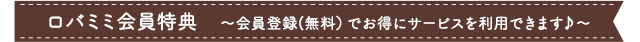 ロバミミ会員特典 ～会員登録(無料)でお得にサービスをご利用できます♪