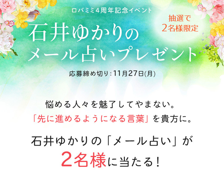 【ロバミミ4周年記念】石井ゆかりのメール占いプレゼント！抽選で2名様！応募締切11月27日(月)まで 悩める人々を魅了してやまない。「先に進めるようになる言葉」を貴方に。石井ゆかりの「メール占い」が2名様に当たる！