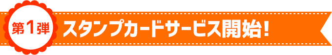 第1弾 スタンプカードサービス開始！