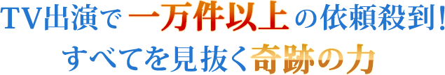 TV出演で一万件以上の依頼殺到！すべてを見抜く奇跡の力
