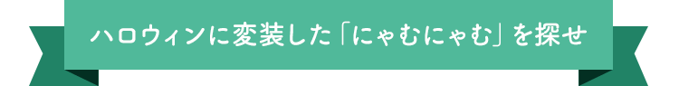 ハロウィンに変装した「にゃむにゃむを探せ」
