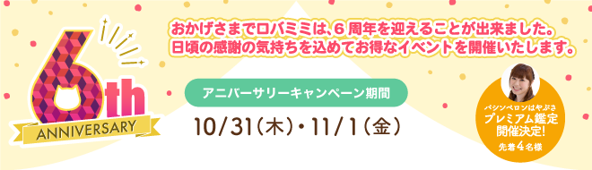 【ロバミミ6周年記念】ロバミミ6th Anniversary～おかげさまでロバミミは、6周年を迎えることが出来ました。日頃の感謝の気持ちを込めてお得なイベントを開催いたします。アニバーサリーキャンペーン期間10/31(木)11/1(金)