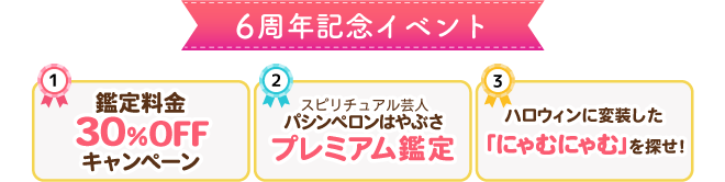 6周年記念イベント ①鑑定料金30％OFFキャンペーン②スピリチュアル芸人パシンペロンはやぶさプレミアム鑑定③ハロウィンに変装したにゃむにゃむを探せ