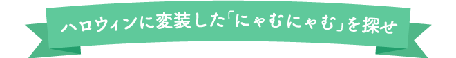 ハロウィンに変装した「にゃむにゃむを探せ」