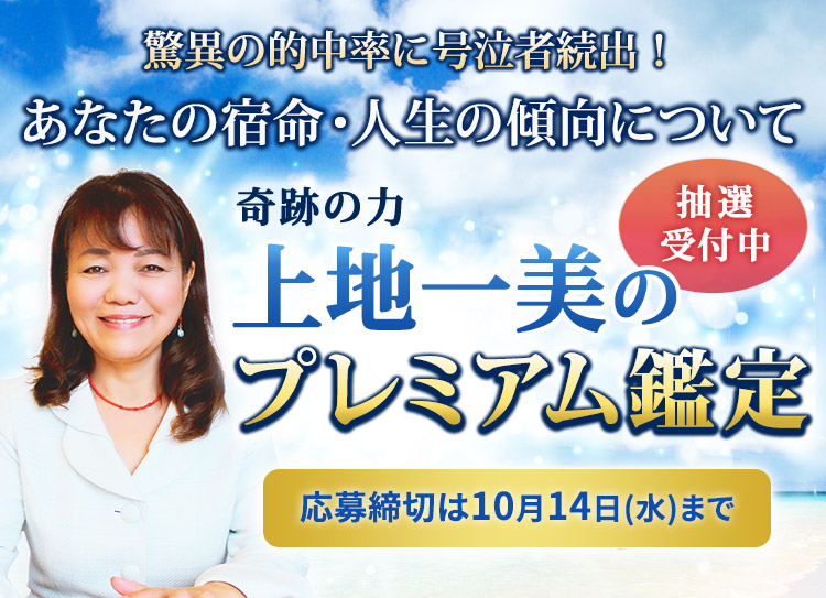 驚異の的中率に号泣者続出！あなたの宿命・人生の傾向について　奇跡の力 上地一美のプレミアム鑑定！応募締切10月14日(水)まで