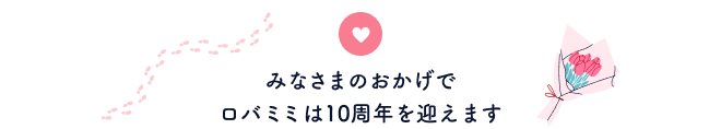 みなさまのおかげでロバミミは10周年を迎えます。