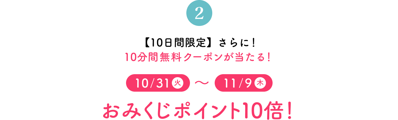 【10日間限定】さらに！10分間無料クーポンが当たる！10/31(火)～11/9(木)おみくじポイント10倍
