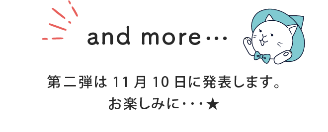 and more… 第二弾は11月10日に発表します。お楽しみに…★
