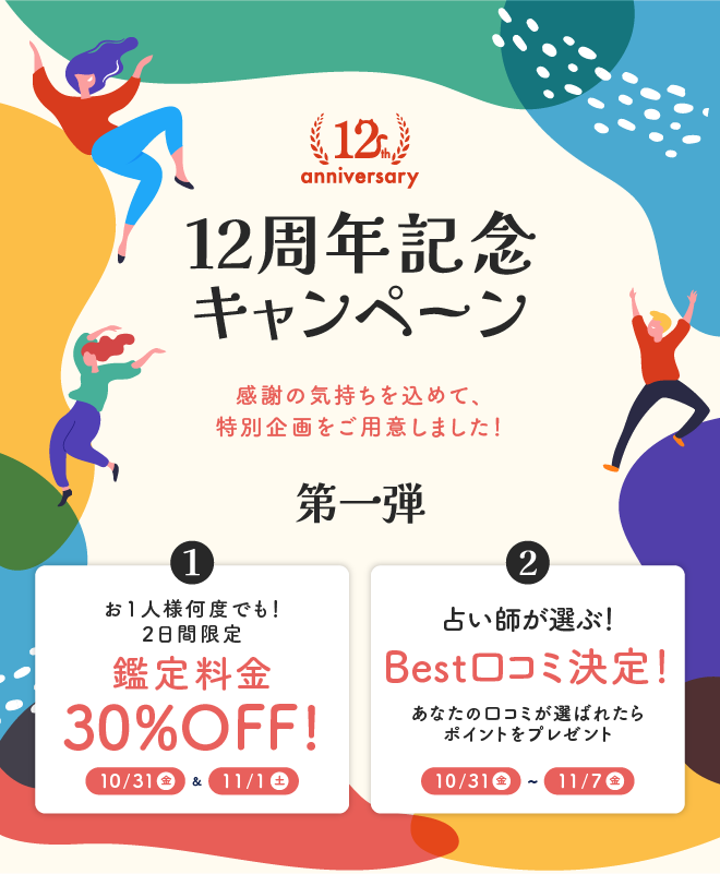 12周年記念キャンペーン 感謝の気持ちを込めて、特別企画をご用意しました！ 第一弾 【1】お1人様何度でも！2日間限定鑑定料金30％OFF　【2】占い師が選ぶ！Best口コミ決定！あなたの口コミが選ばれたらポイントをプレゼント