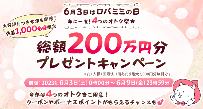 【6月3日はロバミミの日】年に一度!4つのオトク祭☆大好評につき今年も開催!先着1,000名様限定「総額200万円分プレゼントキャンペーン」※お1人様1回限り。1回あたり最大2,000円分無料です。キャンペーン期間 6月3日(土)0時00分~6月9日(金)23時59分