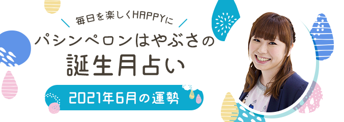 毎日を楽しくHAPPYに★パシンペロンはやぶさの誕生月占い2021年6月の運勢