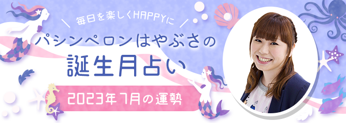 毎日を楽しくHAPPYに★パシンペロンはやぶさの誕生月占い2023年7月の運勢